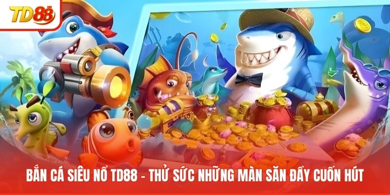 ban-ca-sieu-no-td88-thu-suc-nhung-man-san-day-cuon-hut